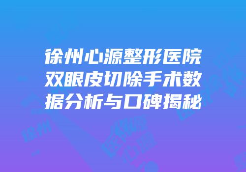 徐州心源整形医院双眼皮切除手术数据分析与口碑揭秘