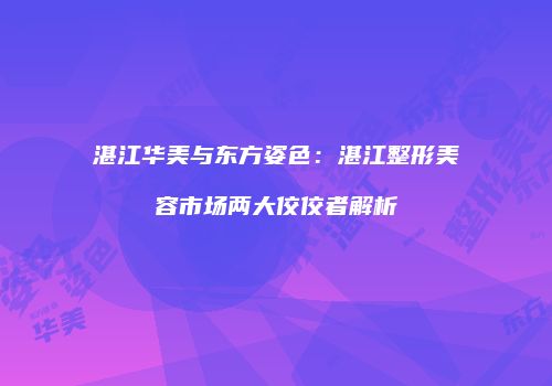 湛江华美与东方姿色：湛江整形美容市场两大佼佼者解析