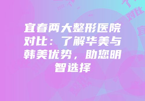 宜春两大整形医院对比：了解华美与韩美优势，助您明智选择