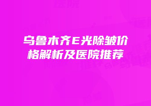 乌鲁木齐E光除皱价格解析及医院推荐