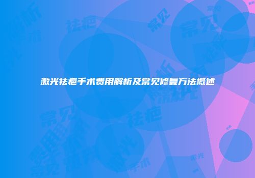 激光祛疤手术费用解析及常见修复方法概述