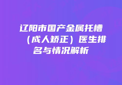 辽阳市国产金属托槽（成人矫正）医生排名与情况解析