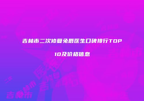 吉林市二次修复兔唇医生口碑排行TOP10及价格信息