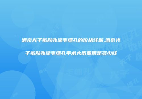 酒泉光子嫩肤收缩毛细孔的价格详解,酒泉光子嫩肤收缩毛细孔手术大概费用是多少钱