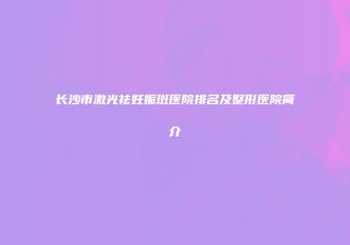 长沙市激光祛妊娠斑医院排名及整形医院简介