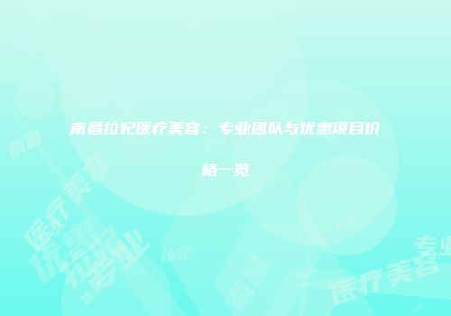 南昌拉妃医疗美容：专业团队与优惠项目价格一览