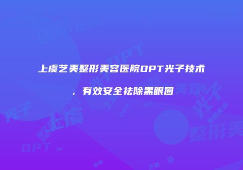 上虞艺美整形美容医院OPT光子技术，有效安全祛除黑眼圈