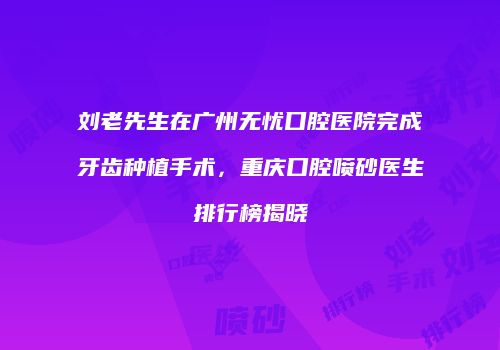 刘老先生在广州无忧口腔医院完成牙齿种植手术，重庆口腔喷砂医生排行榜揭晓