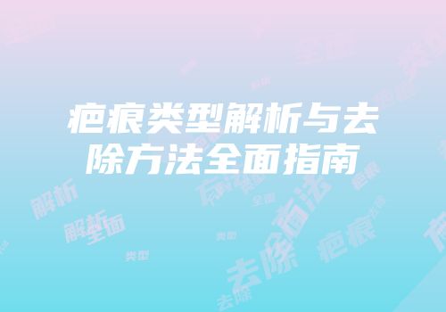 疤痕类型解析与去除方法全面指南