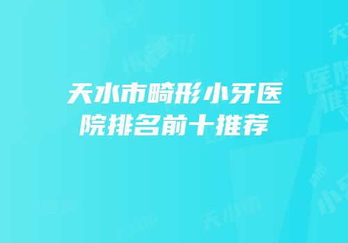 天水市畸形小牙医院排名前十推荐