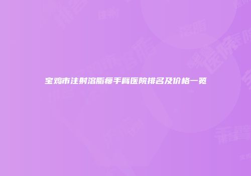 宝鸡市注射溶脂瘦手臂医院排名及价格一览