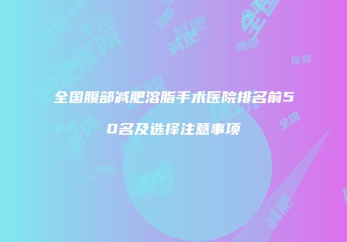 全国腹部减肥溶脂手术医院排名前50名及选择注意事项