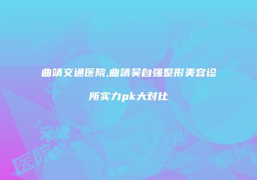 曲靖交通医院,曲靖吴自强整形美容诊所实力pk大对比