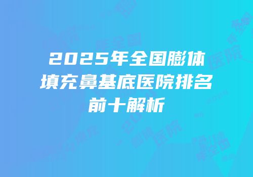 2025年全国膨体填充鼻基底医院排名前十解析