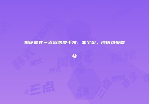 揭秘韩式三点双眼皮手术：非全切，创伤小恢复快