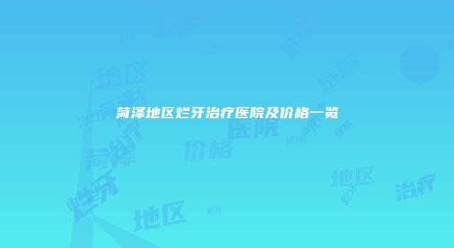 菏泽地区烂牙治疗医院及价格一览