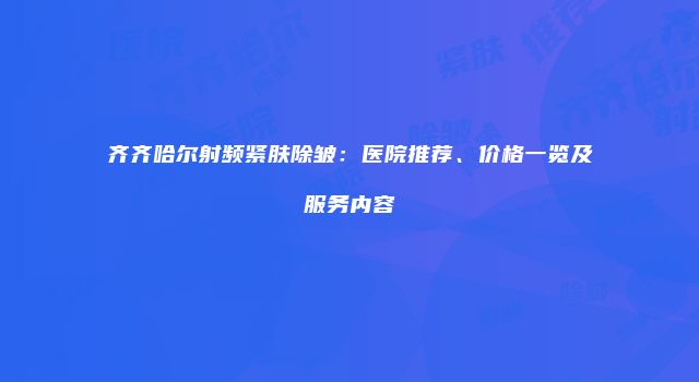 齐齐哈尔射频紧肤除皱：医院推荐、价格一览及服务内容