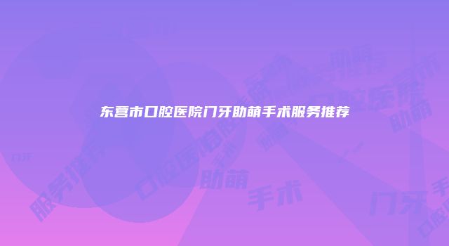 东营市口腔医院门牙助萌手术服务推荐