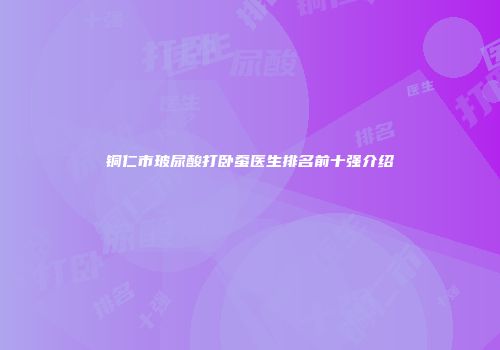 铜仁市玻尿酸打卧蚕医生排名前十强介绍