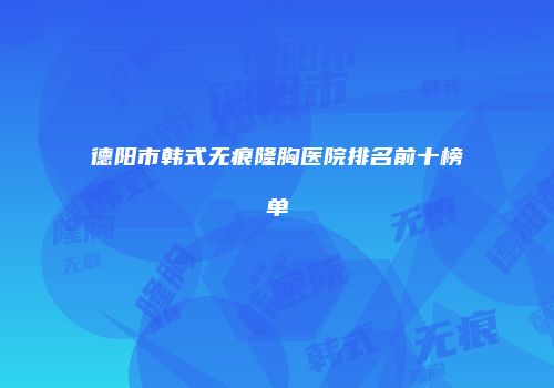 德阳市韩式无痕隆胸医院排名前十榜单
