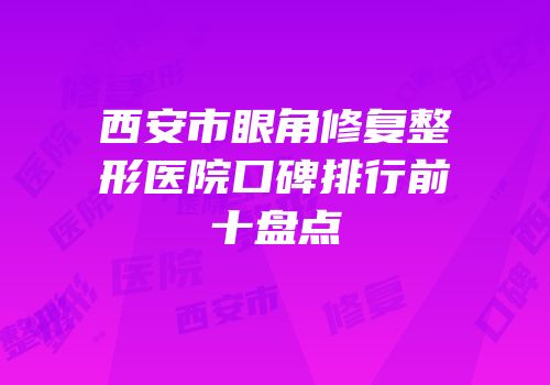 西安市眼角修复整形医院口碑排行前十盘点