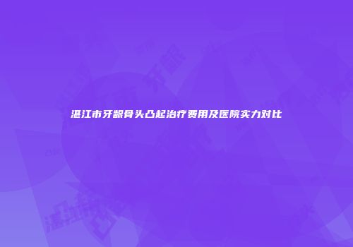 湛江市牙龈骨头凸起治疗费用及医院实力对比