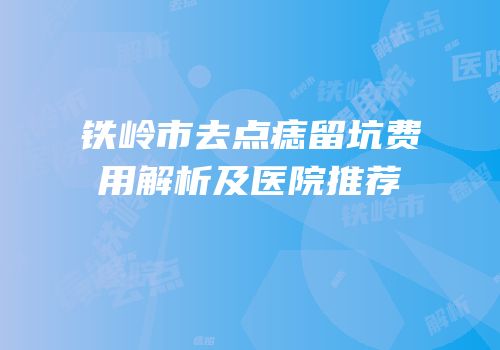铁岭市去点痣留坑费用解析及医院推荐