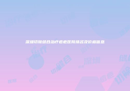 深圳切除缝合治疗痘疤医院排名及价格信息
