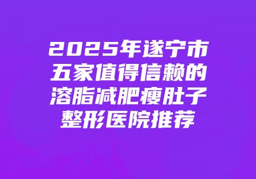 2025年遂宁市五家值得信赖的溶脂减肥瘦肚子整形医院推荐
