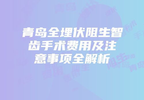 青岛全埋伏阻生智齿手术费用及注意事项全解析