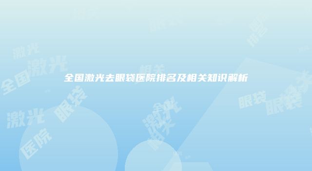 全国激光去眼袋医院排名及相关知识解析