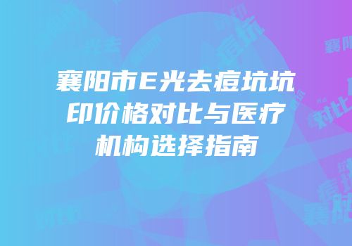 襄阳市E光去痘坑坑印价格对比与医疗机构选择指南