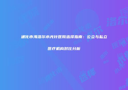 通化市海洛尔水光针医院选择指南：公立与私立医疗机构对比分析