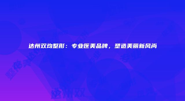 达州双均整形：专业医美品牌，塑造美丽新风尚