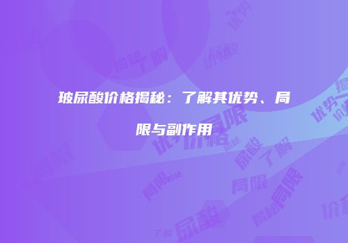 玻尿酸价格揭秘：了解其优势、局限与副作用