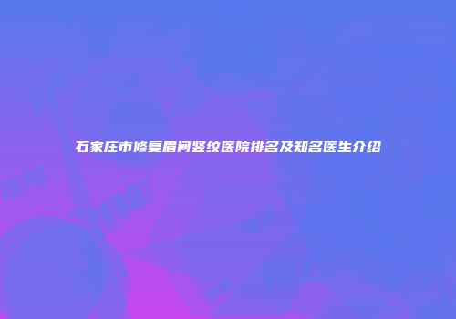 石家庄市修复眉间竖纹医院排名及知名医生介绍