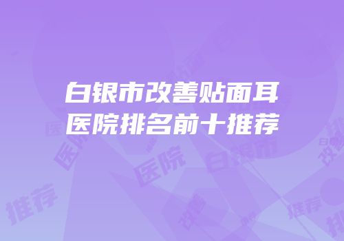 白银市改善贴面耳医院排名前十推荐