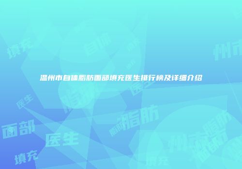 温州市自体脂肪面部填充医生排行榜及详细介绍