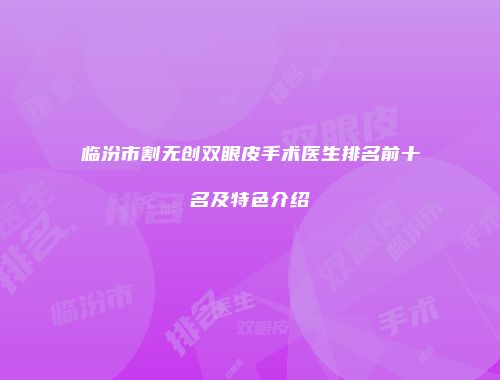 临汾市割无创双眼皮手术医生排名前十名及特色介绍