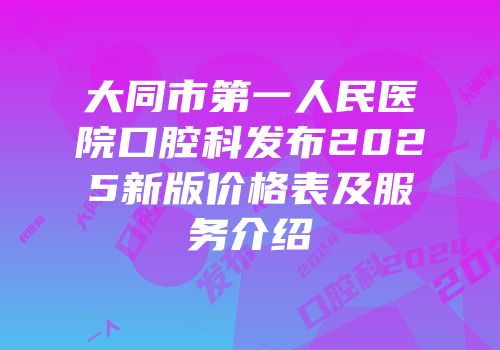 大同市第一人民医院口腔科发布2025新版价格表及服务介绍