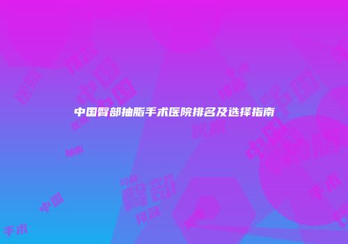 中国臀部抽脂手术医院排名及选择指南