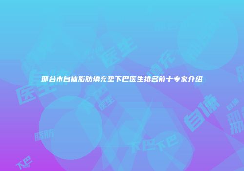 邢台市自体脂肪填充垫下巴医生排名前十专家介绍