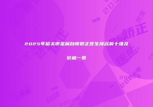 2025年韶关市金属自锁矫正医生排名前十强及价格一览