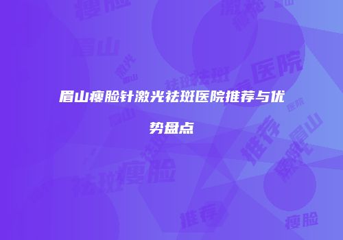 眉山瘦脸针激光祛斑医院推荐与优势盘点