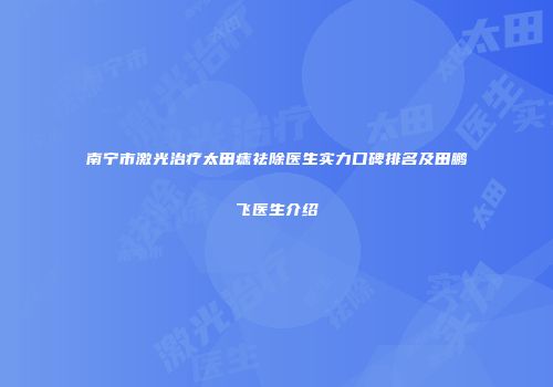南宁市激光治疗太田痣祛除医生实力口碑排名及田鹏飞医生介绍