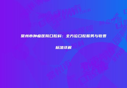 常州市肿瘤医院口腔科：全方位口腔服务与收费标准详解