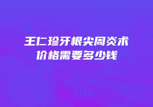 王仁珍牙根尖周炎术价格需要多少钱