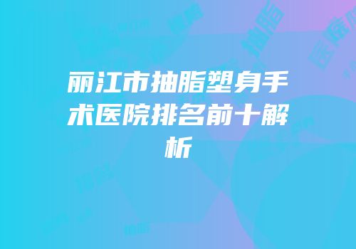 丽江市抽脂塑身手术医院排名前十解析