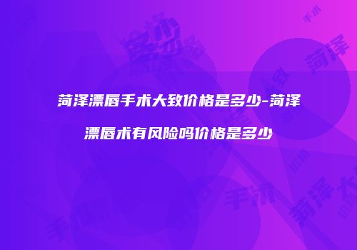 菏泽漂唇手术大致价格是多少-菏泽漂唇术有风险吗价格是多少