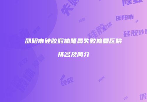 邵阳市硅胶假体隆鼻失败修复医院排名及简介